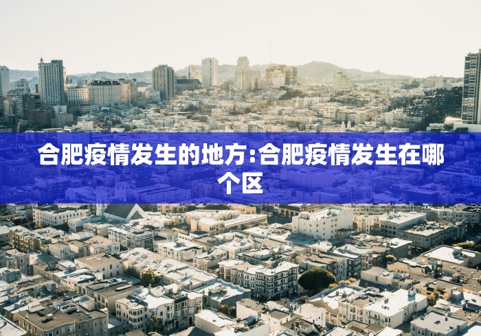 合肥疫情发生的地方:合肥疫情发生在哪个区 合肥疫情发生的地方:合肥疫情发生在哪个区