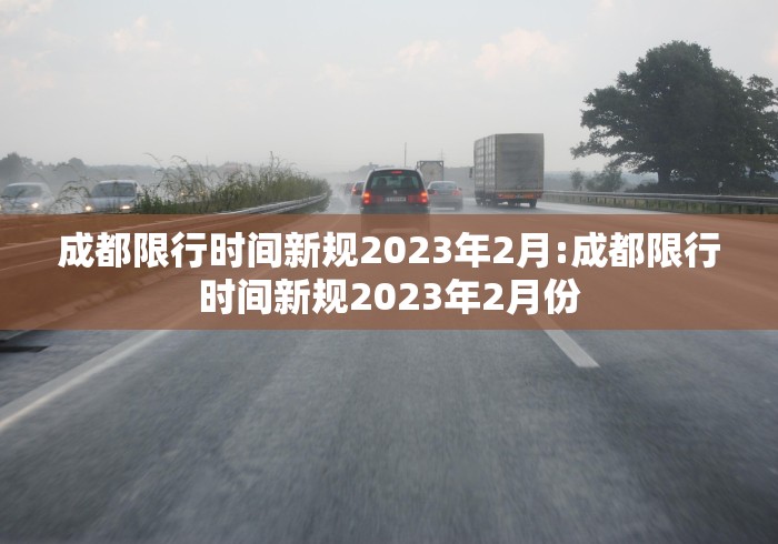 成都限行时间新规2023年2月:成都限行时间新规2023年2月份