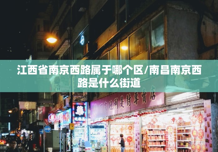 江西省南京西路属于哪个区/南昌南京西路是什么街道