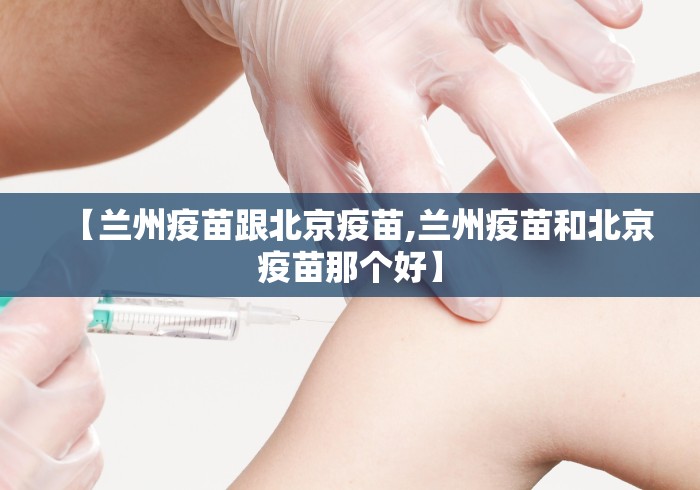 【兰州疫苗跟北京疫苗,兰州疫苗和北京疫苗那个好】