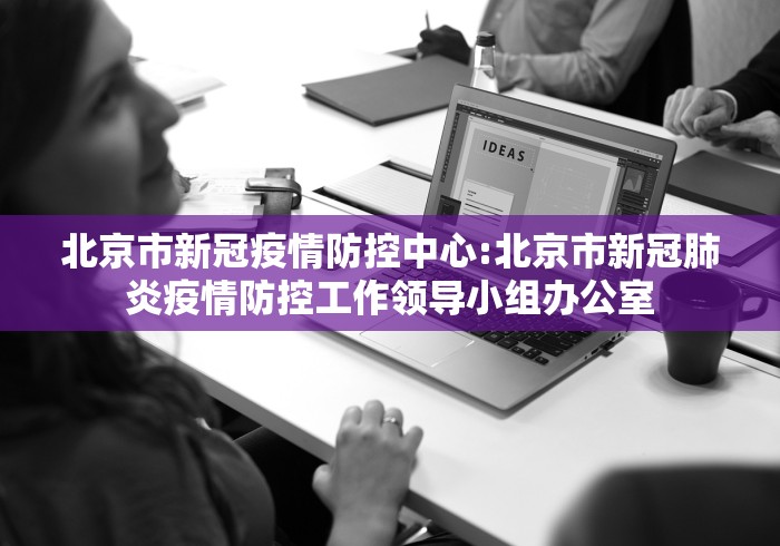 北京市新冠疫情防控中心:北京市新冠肺炎疫情防控工作领导小组办公室
