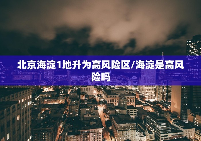 北京海淀1地升为高风险区/海淀是高风险吗