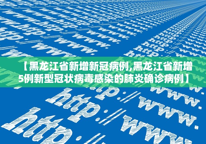 【黑龙江省新增新冠病例,黑龙江省新增5例新型冠状病毒感染的肺炎确诊病例】
