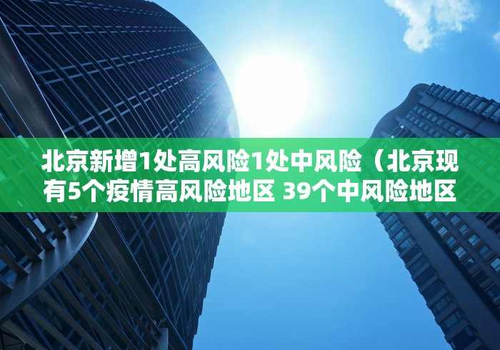 北京新增1处高风险1处中风险（北京现有5个疫情高风险地区 39个中风险地区）