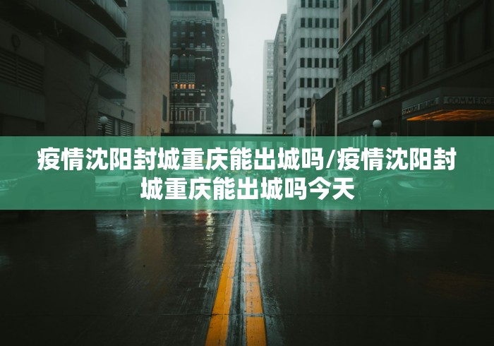 疫情沈阳封城重庆能出城吗/疫情沈阳封城重庆能出城吗今天