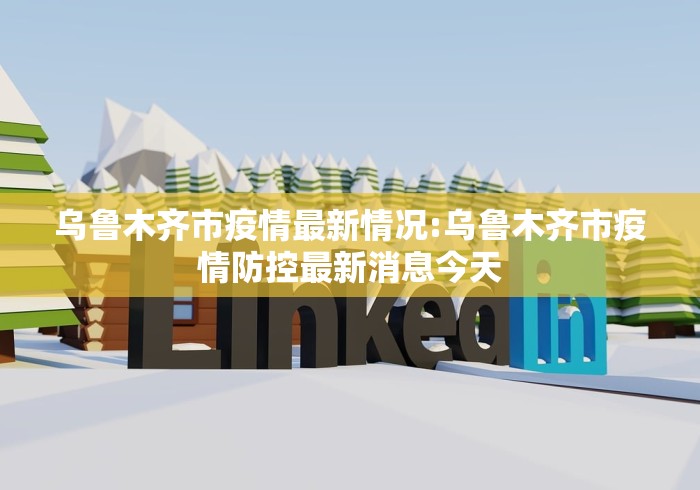 乌鲁木齐市疫情最新情况:乌鲁木齐市疫情防控最新消息今天