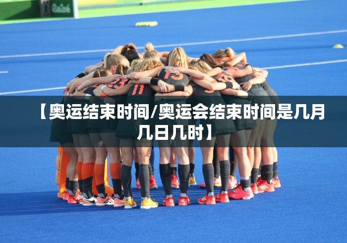 【奥运结束时间/奥运会结束时间是几月几日几时】