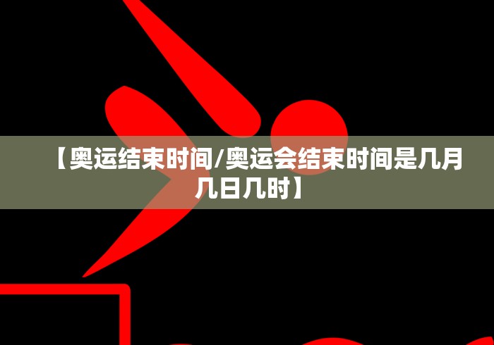 【奥运结束时间/奥运会结束时间是几月几日几时】