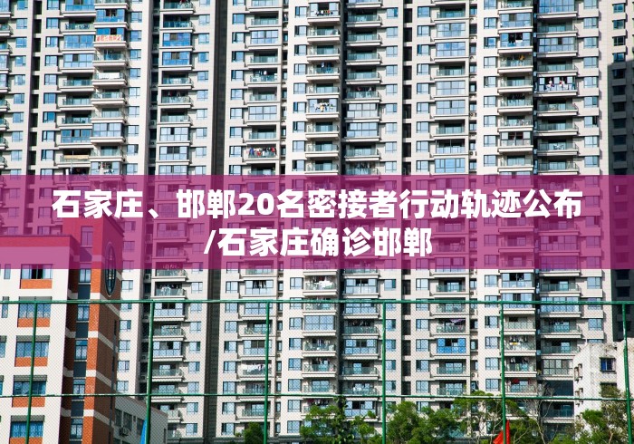 石家庄、邯郸20名密接者行动轨迹公布/石家庄确诊邯郸