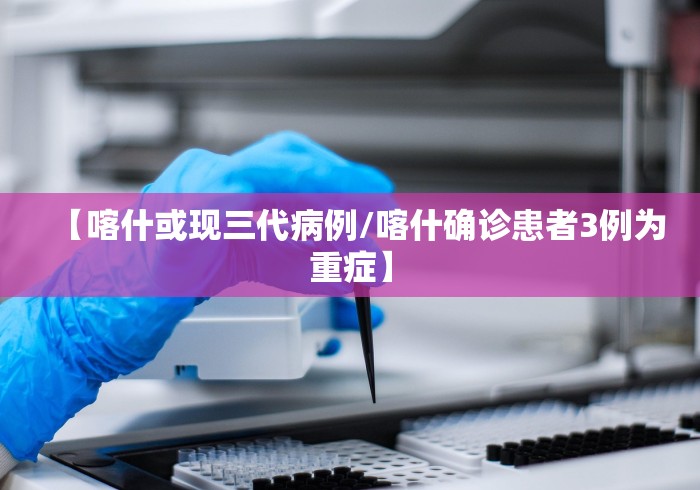【喀什或现三代病例/喀什确诊患者3例为重症】