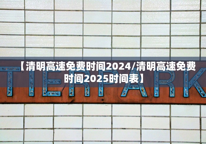 【清明高速免费时间2024/清明高速免费时间2025时间表】
