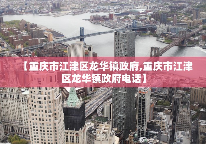 【重庆市江津区龙华镇政府,重庆市江津区龙华镇政府电话】