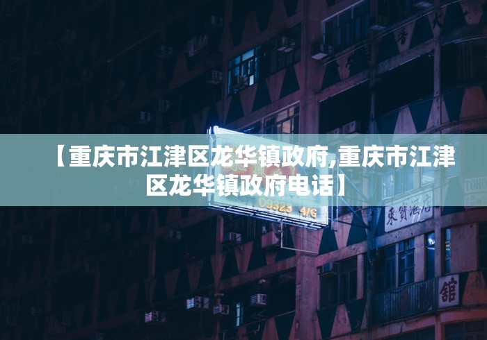 【重庆市江津区龙华镇政府,重庆市江津区龙华镇政府电话】