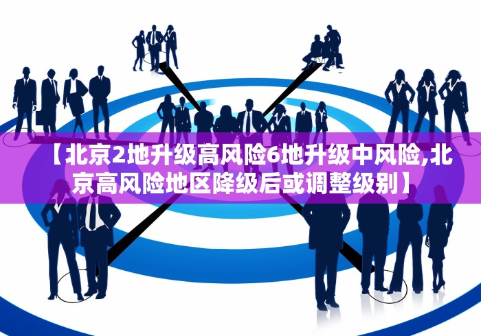 【北京2地升级高风险6地升级中风险,北京高风险地区降级后或调整级别】