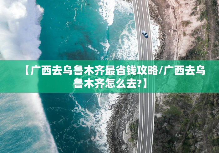 【广西去乌鲁木齐最省钱攻略/广西去乌鲁木齐怎么去?】