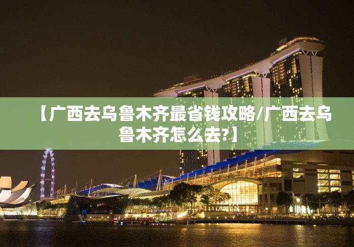 【广西去乌鲁木齐最省钱攻略/广西去乌鲁木齐怎么去?】
