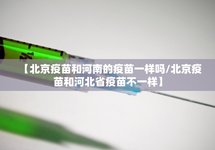 【北京疫苗和河南的疫苗一样吗/北京疫苗和河北省疫苗不一样】