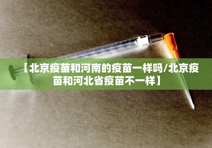 【北京疫苗和河南的疫苗一样吗/北京疫苗和河北省疫苗不一样】