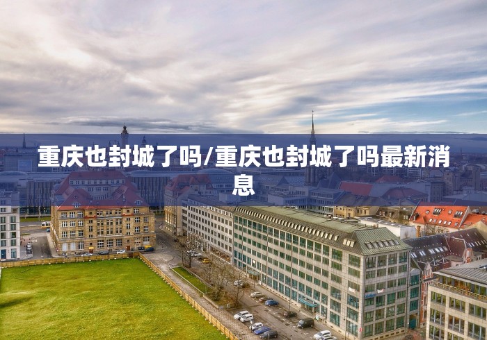 重庆也封城了吗/重庆也封城了吗最新消息