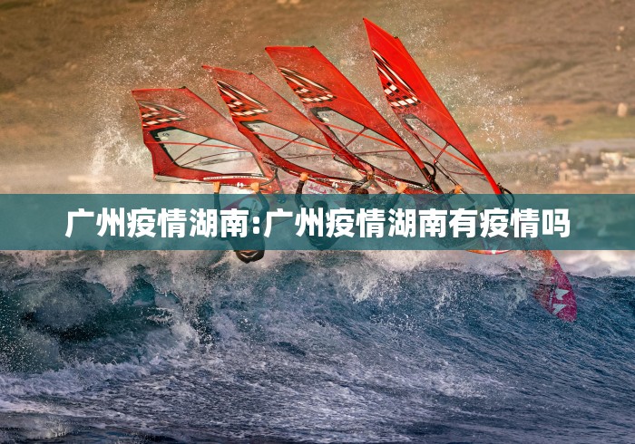 广州疫情湖南:广州疫情湖南有疫情吗