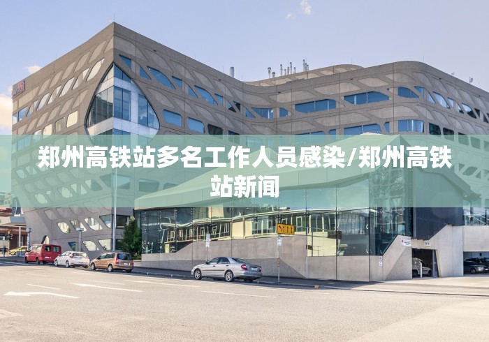 郑州高铁站多名工作人员感染/郑州高铁站新闻