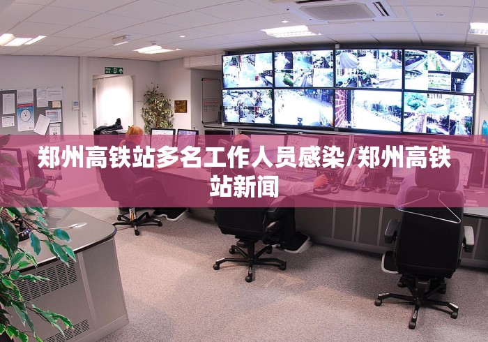 郑州高铁站多名工作人员感染/郑州高铁站新闻