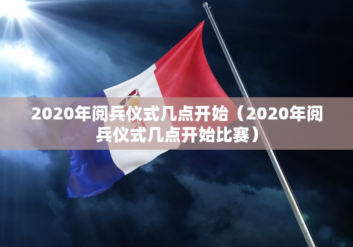 2020年阅兵仪式几点开始（2020年阅兵仪式几点开始比赛）