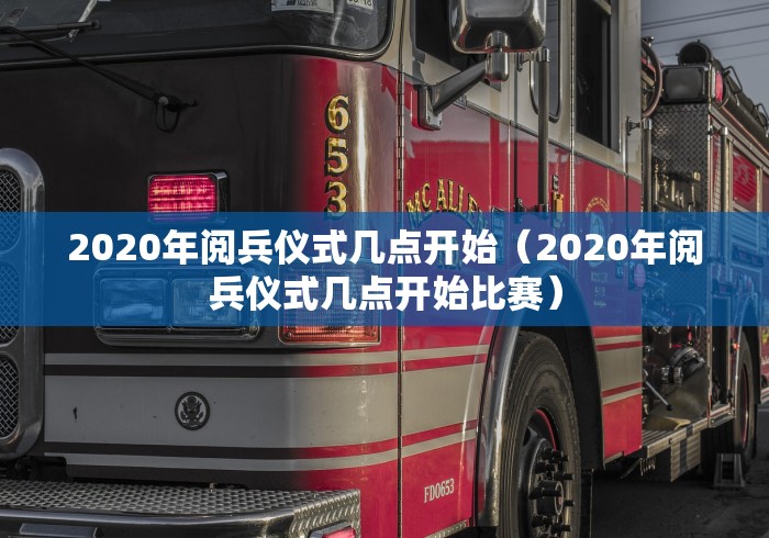 2020年阅兵仪式几点开始（2020年阅兵仪式几点开始比赛）