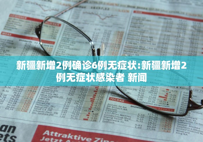 新疆新增2例确诊6例无症状:新疆新增2例无症状感染者 新闻