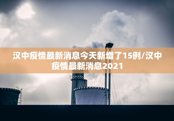 汉中疫情最新消息今天新增了15例/汉中疫情最新消息2021