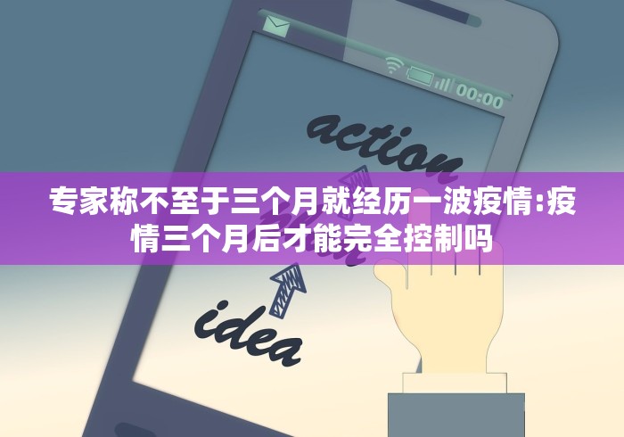 专家称不至于三个月就经历一波疫情:疫情三个月后才能完全控制吗