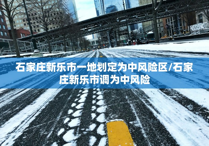 石家庄新乐市一地划定为中风险区/石家庄新乐市调为中风险