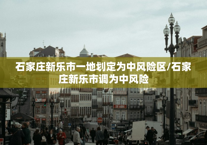 石家庄新乐市一地划定为中风险区/石家庄新乐市调为中风险
