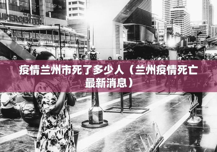 疫情兰州市死了多少人（兰州疫情死亡最新消息）