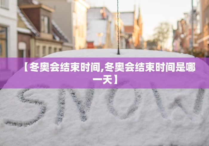 【冬奥会结束时间,冬奥会结束时间是哪一天】