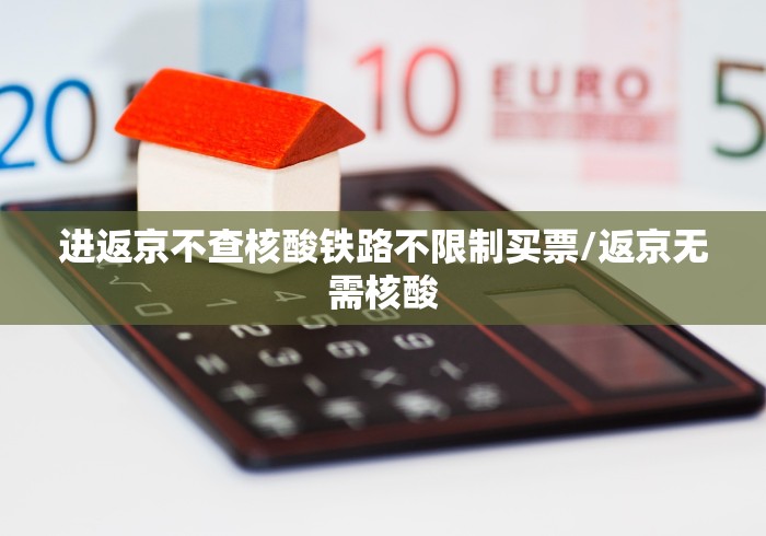 进返京不查核酸铁路不限制买票/返京无需核酸