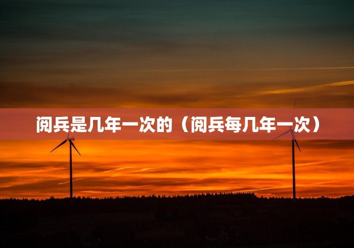 阅兵是几年一次的（阅兵每几年一次）