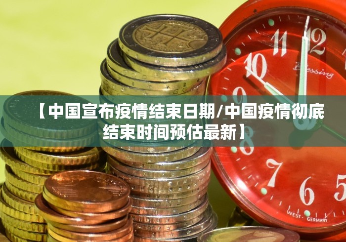 【中国宣布疫情结束日期/中国疫情彻底结束时间预估最新】 【中国宣布疫情结束日期/中国疫情彻底结束时间预估最新】