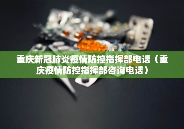 重庆新冠肺炎疫情防控指挥部电话（重庆疫情防控指挥部咨询电话）