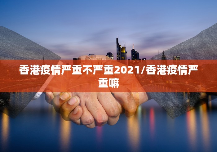 香港疫情严重不严重2021/香港疫情严重嘛 香港疫情严重不严重2021/香港疫情严重嘛