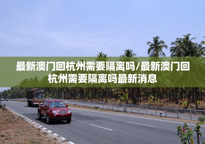 最新澳门回杭州需要隔离吗/最新澳门回杭州需要隔离吗最新消息 最新澳门回杭州需要隔离吗/最新澳门回杭州需要隔离吗最新消息