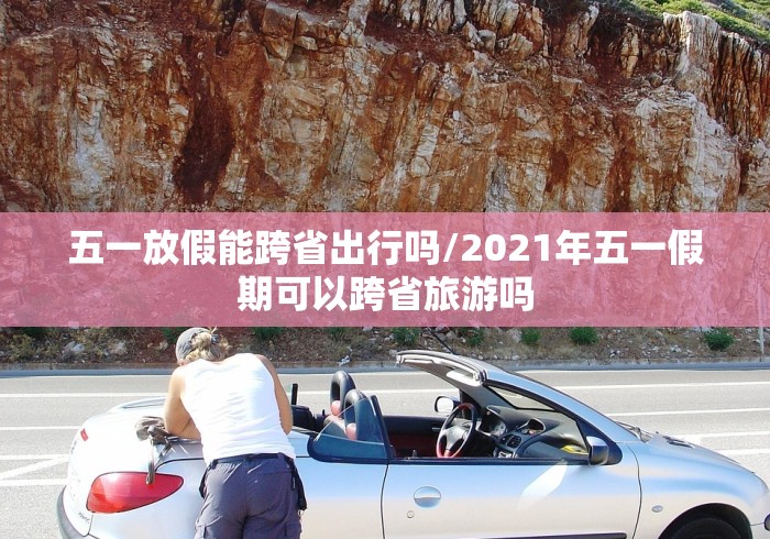 五一放假能跨省出行吗/2021年五一假期可以跨省旅游吗