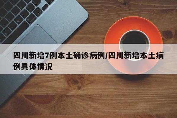 四川新增7例本土确诊病例/四川新增本土病例具体情况