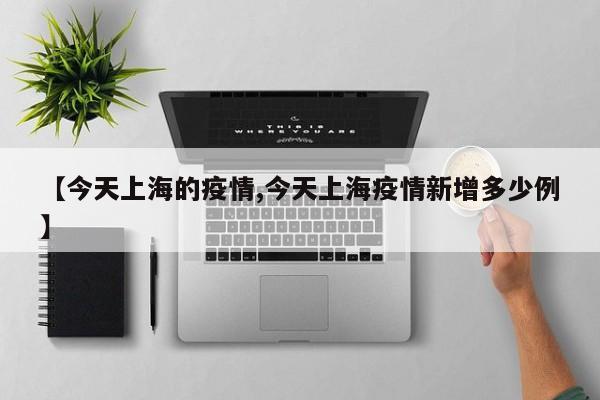 【今天上海的疫情,今天上海疫情新增多少例】