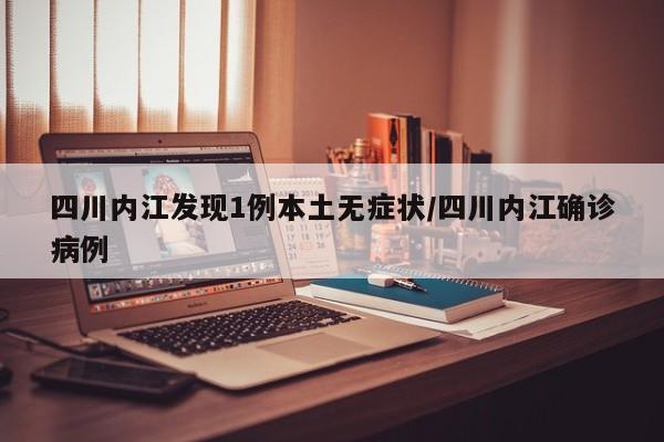 四川内江发现1例本土无症状/四川内江确诊病例
