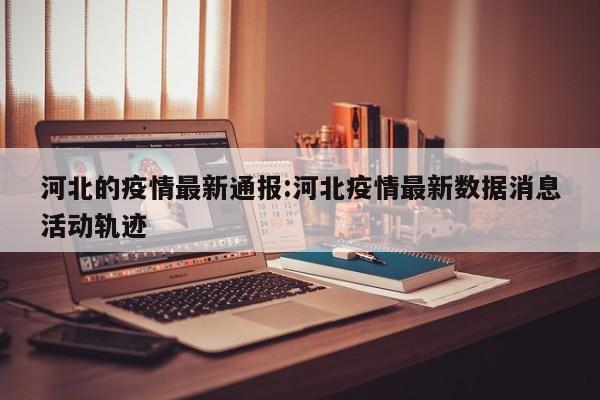 河北的疫情最新通报:河北疫情最新数据消息活动轨迹