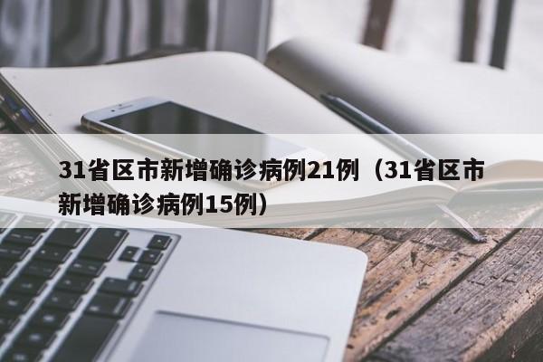 31省区市新增确诊病例21例(31省区市新增确诊病例15例)