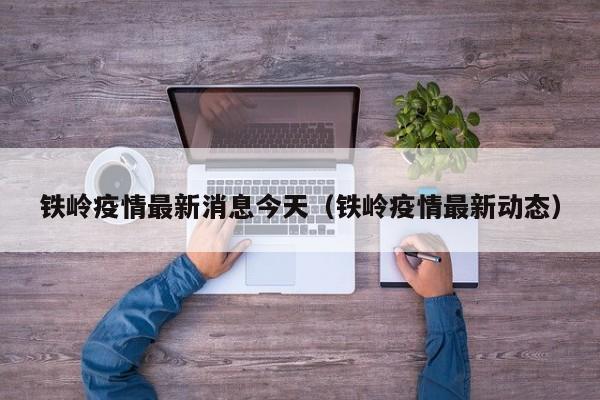 铁岭疫情最新消息今天(铁岭疫情最新动态)