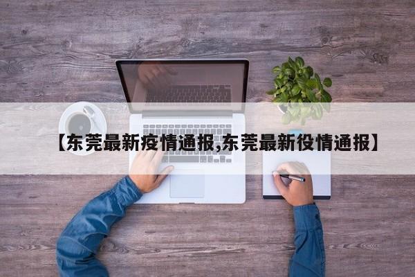 【东莞最新疫情通报,东莞最新役情通报】