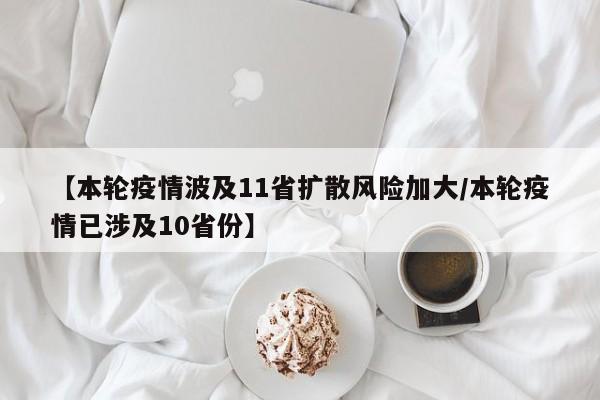 【本轮疫情波及11省扩散风险加大/本轮疫情已涉及10省份】
